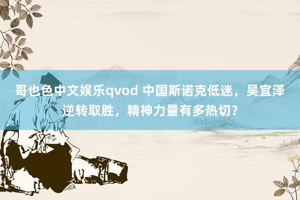 哥也色中文娱乐qvod 中国斯诺克低迷，吴宜泽逆转取胜，精神力量有多热切？