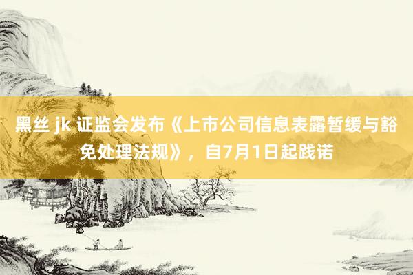 黑丝 jk 证监会发布《上市公司信息表露暂缓与豁免处理法规》，自7月1日起践诺