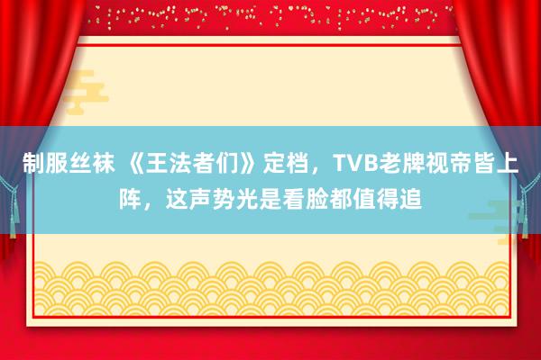 制服丝袜 《王法者们》定档，TVB老牌视帝皆上阵，这声势光是看脸都值得追