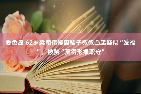 爱色岛 62岁梁朝伟慢窜稀子微微凸起疑似“发福”，被赞“莫得形象职守”