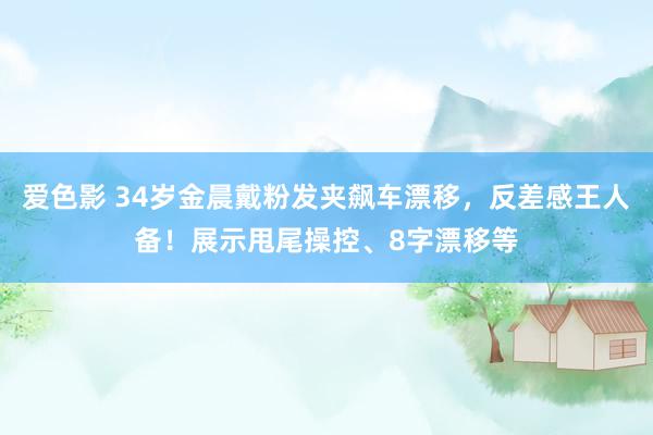 爱色影 34岁金晨戴粉发夹飙车漂移，反差感王人备！展示甩尾操控、8字漂移等